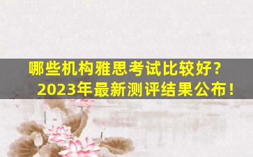 哪些机构雅思考试比较好？ 2023年最新测评结果公布！